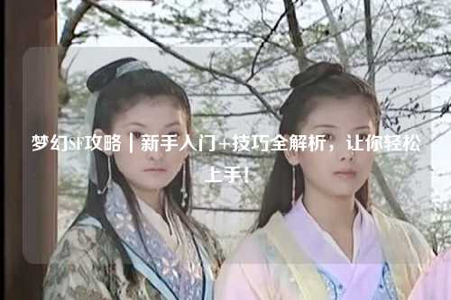 梦幻SF攻略｜新手入门+技巧全解析，让你轻松上手！